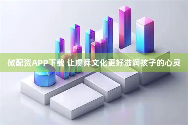 微配资APP下载 让虞舜文化更好滋润孩子的心灵