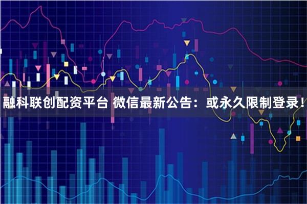 融科联创配资平台 微信最新公告:或永久限制登录!