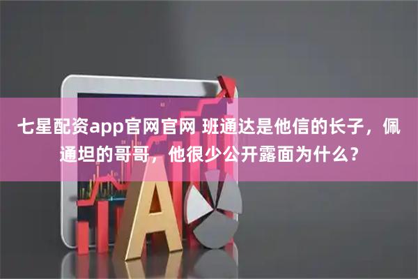 七星配资app官网官网 班通达是他信的长子，佩通坦的哥哥，他很少公开露面为什么？