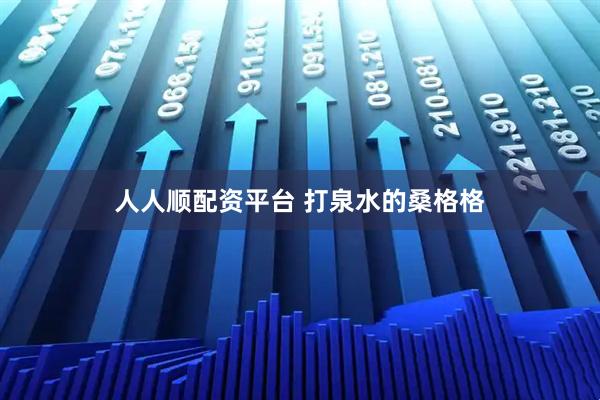 人人顺配资平台 打泉水的桑格格