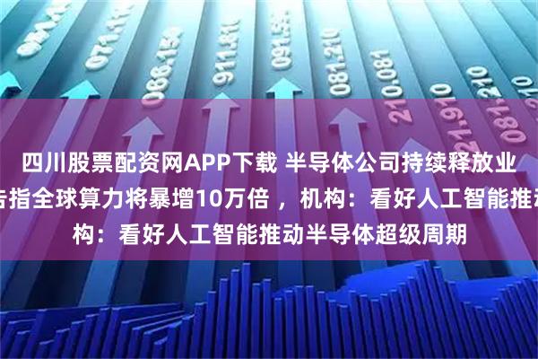 四川股票配资网APP下载 半导体公司持续释放业绩利好，华为报告指全球算力将暴增10万倍 ，机构：看好人工智能推动半导体超级周期
