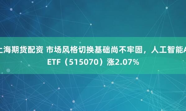 上海期货配资 市场风格切换基础尚不牢固,人工智能AIETF(515070)涨2.07%