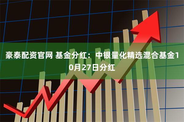 豪泰配资官网 基金分红:中银量化精选混合基金10月27日分红