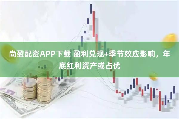 尚盈配资APP下载 盈利兑现+季节效应影响，年底红利资产或占优