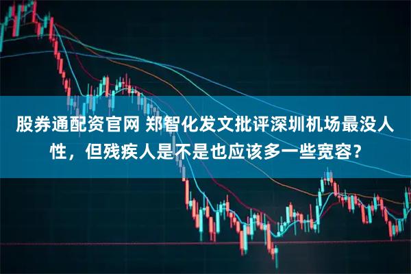 股券通配资官网 郑智化发文批评深圳机场最没人性,但残疾人是不是也应该多一些宽容?