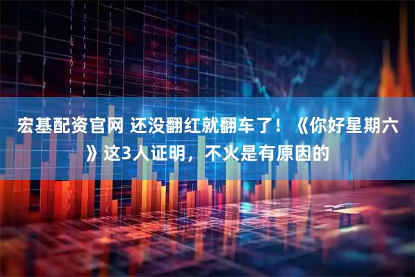宏基配资官网 还没翻红就翻车了！《你好星期六》这3人证明，不火是有原因的