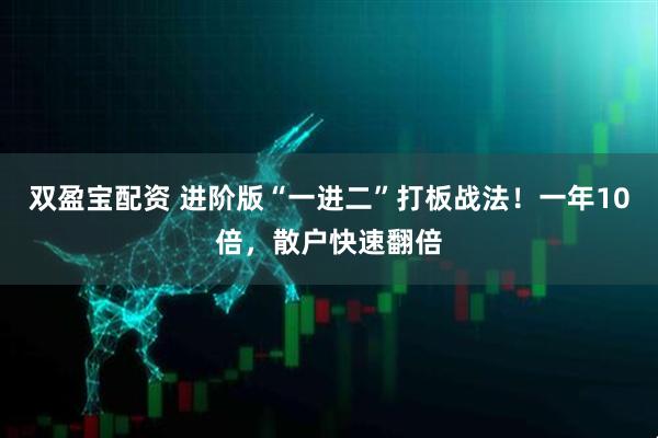 双盈宝配资 进阶版“一进二”打板战法！一年10倍，散户快速翻倍