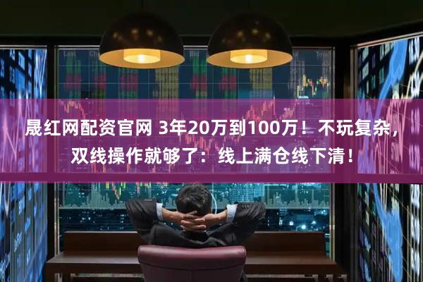晟红网配资官网 3年20万到100万！不玩复杂，双线操作就够了：线上满仓线下清！