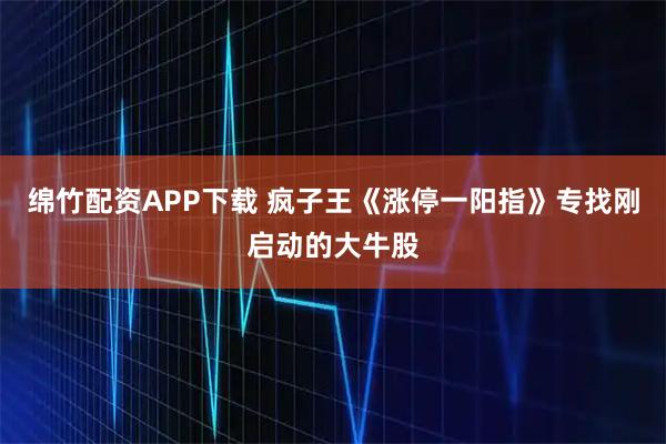 绵竹配资APP下载 疯子王《涨停一阳指》专找刚启动的大牛股