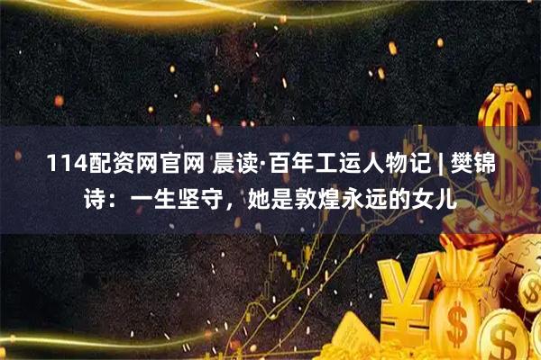 114配资网官网 晨读·百年工运人物记 | 樊锦诗：一生坚守，她是敦煌永远的女儿