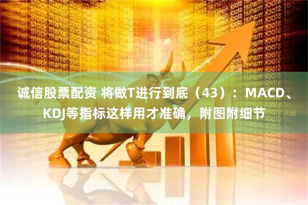 诚信股票配资 将做T进行到底(43):MACD、KDJ等指标这样用才准确,附图附细节