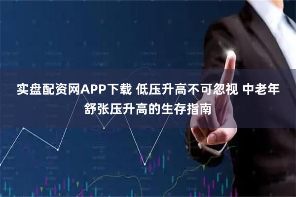 实盘配资网APP下载 低压升高不可忽视 中老年舒张压升高的生存指南