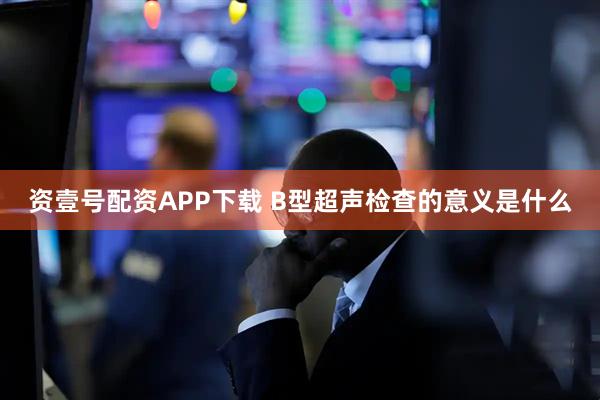 资壹号配资APP下载 B型超声检查的意义是什么