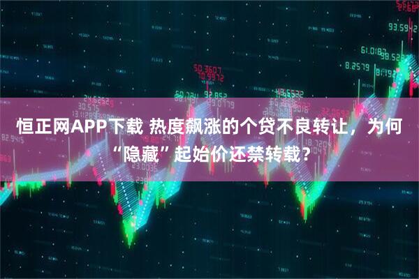 恒正网APP下载 热度飙涨的个贷不良转让,为何“隐藏”起始价还禁转载?