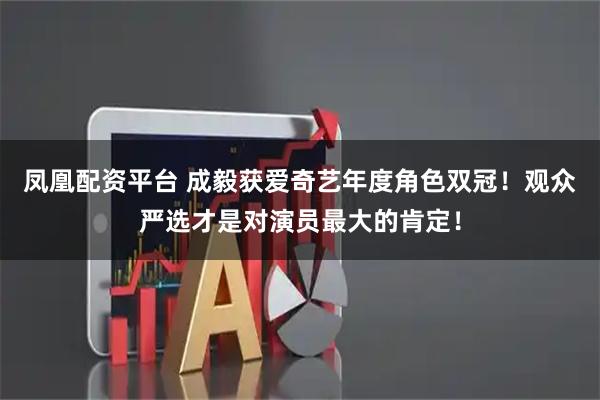 凤凰配资平台 成毅获爱奇艺年度角色双冠!观众严选才是对演员最大的肯定!