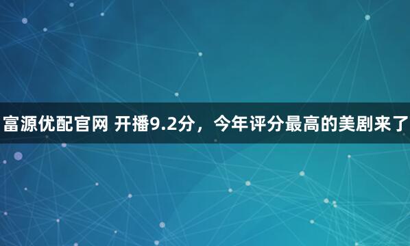 富源优配官网 开播9.2分，今年评分最高的美剧来了