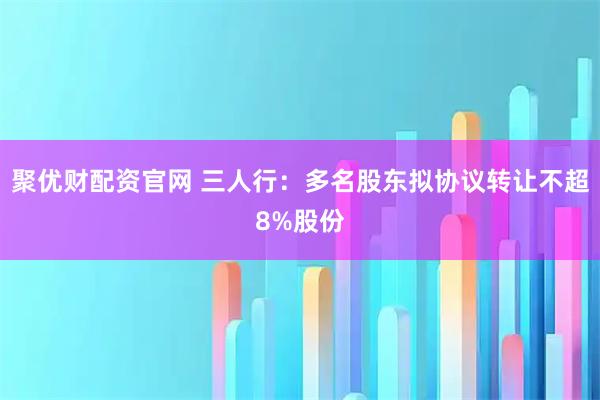 聚优财配资官网 三人行：多名股东拟协议转让不超8%股份