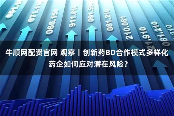 牛顺网配资官网 观察｜创新药BD合作模式多样化 药企如何应对潜在风险？