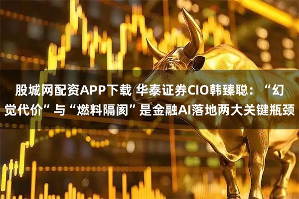 股城网配资APP下载 华泰证券CIO韩臻聪：“幻觉代价”与“燃料隔阂”是金融AI落地两大关键瓶颈
