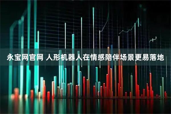 永宝网官网 人形机器人在情感陪伴场景更易落地