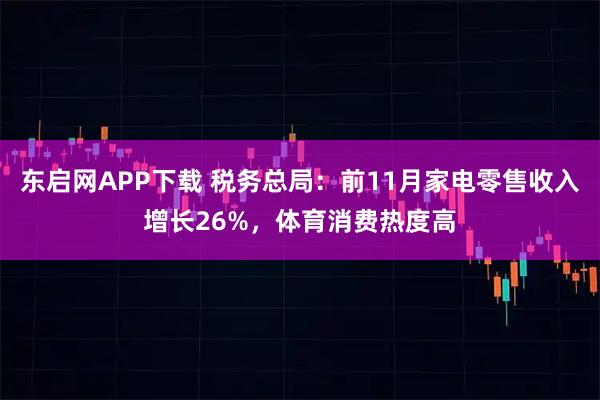 东启网APP下载 税务总局：前11月家电零售收入增长26%，体育消费热度高