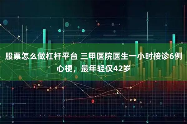股票怎么做杠杆平台 三甲医院医生一小时接诊6例心梗，最年轻仅42岁