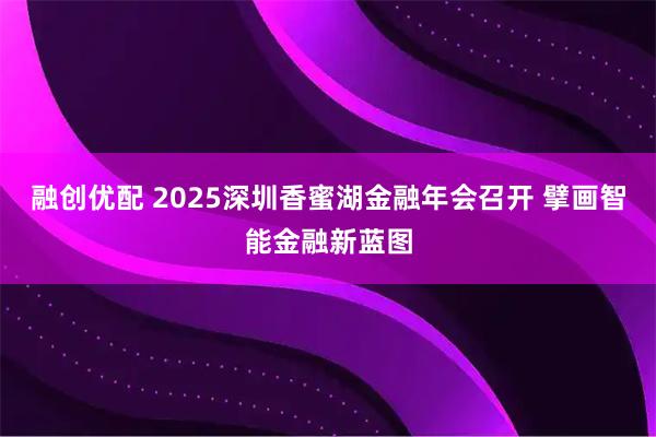 融创优配 2025深圳香蜜湖金融年会召开 擘画智能金融新蓝图