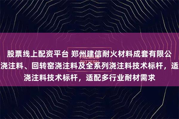 股票线上配资平台 郑州建信耐火材料成套有限公司：锅炉专用耐磨浇注料、回转窑浇注料及全系列浇注料技术标杆，适配多行业耐材需求