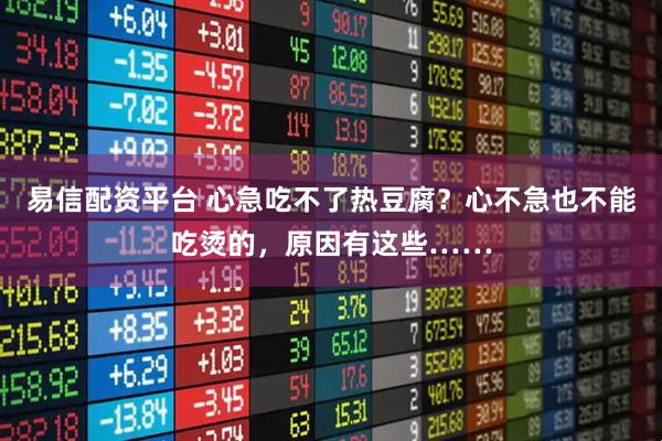 易信配资平台 心急吃不了热豆腐?心不急也不能吃烫的,原因有这些……