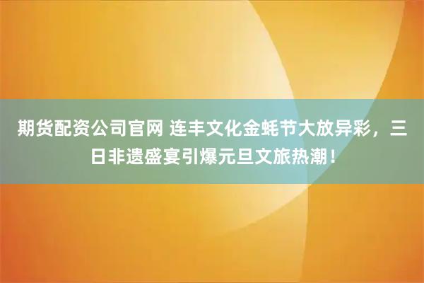 期货配资公司官网 连丰文化金蚝节大放异彩，三日非遗盛宴引爆元旦文旅热潮！