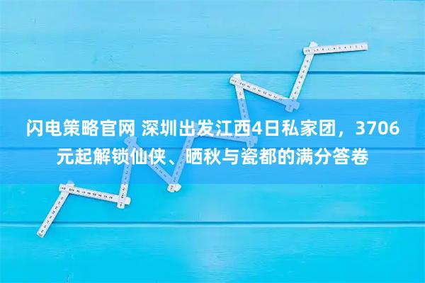 闪电策略官网 深圳出发江西4日私家团，3706元起解锁仙侠、晒秋与瓷都的满分答卷