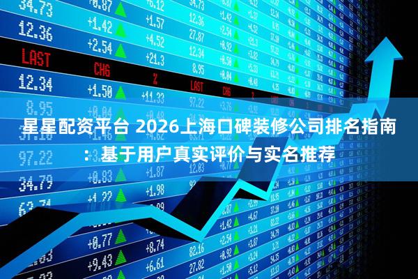 星星配资平台 2026上海口碑装修公司排名指南：基于用户真实评价与实名推荐