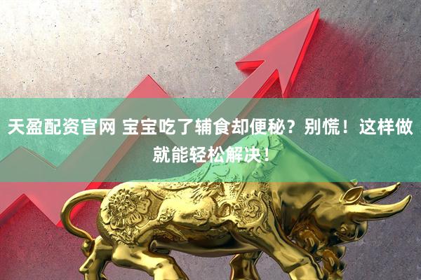 天盈配资官网 宝宝吃了辅食却便秘？别慌！这样做就能轻松解决！