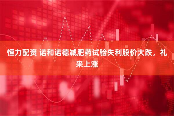 恒力配资 诺和诺德减肥药试验失利股价大跌，礼来上涨