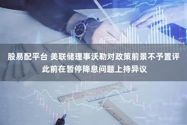股易配平台 美联储理事沃勒对政策前景不予置评 此前在暂停降息问题上持异议