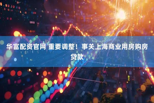 华富配资官网 重要调整！事关上海商业用房购房贷款