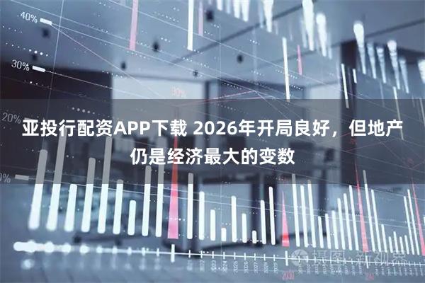 亚投行配资APP下载 2026年开局良好，但地产仍是经济最大的变数