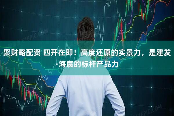 聚财略配资 四开在即！高度还原的实景力，是建发·海宸的标杆产品力
