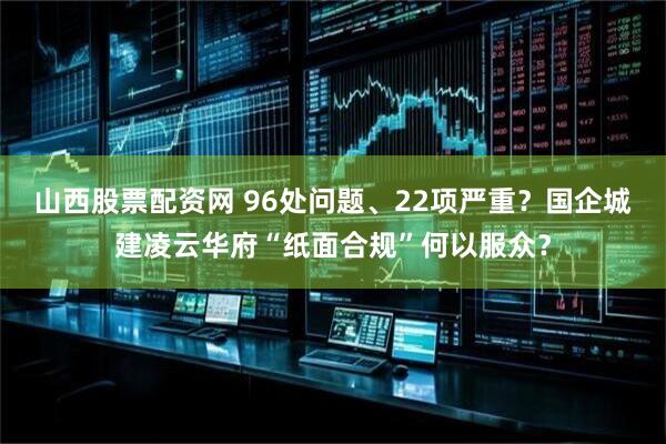 山西股票配资网 96处问题、22项严重？国企城建凌云华府“纸面合规”何以服众？